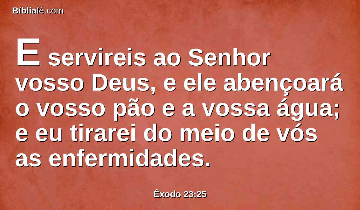 E servireis ao Senhor vosso Deus, e ele abençoará o vosso pão e a vossa água; e eu tirarei do meio de vós as enfermidades.