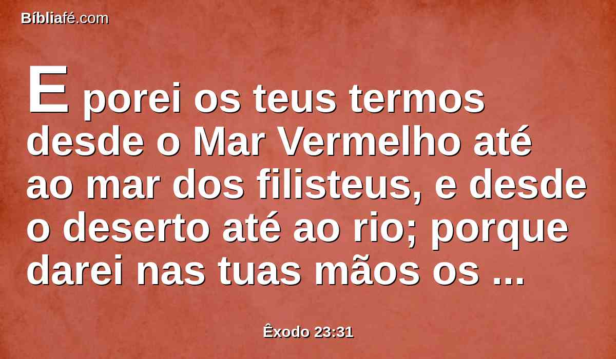 E porei os teus termos desde o Mar Vermelho até ao mar dos filisteus, e desde o deserto até ao rio; porque darei nas tuas mãos os moradores da terra, para que os lances fora de diante de ti.