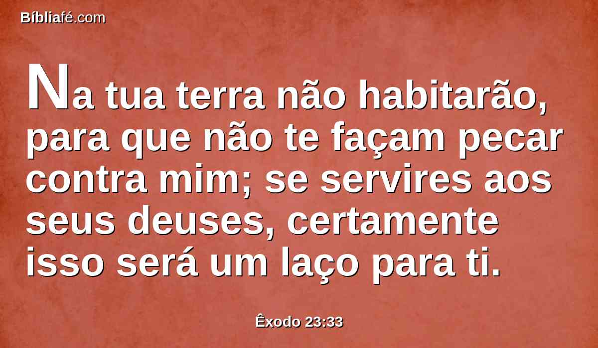 Na tua terra não habitarão, para que não te façam pecar contra mim; se servires aos seus deuses, certamente isso será um laço para ti.