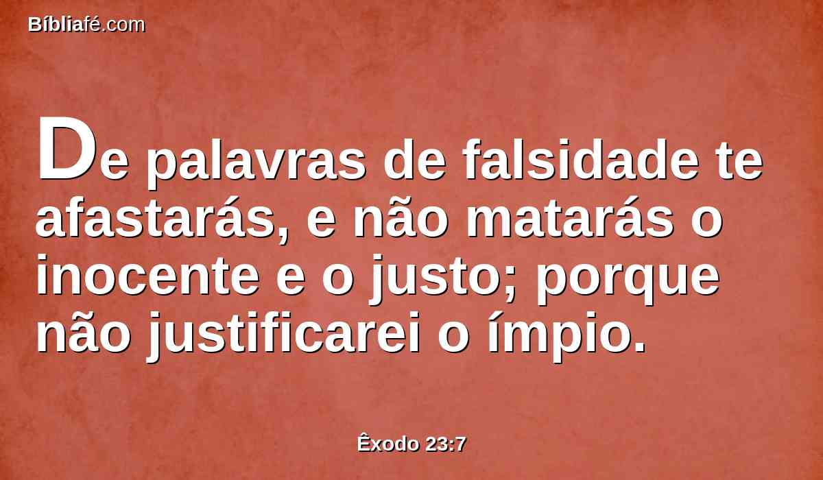 De palavras de falsidade te afastarás, e não matarás o inocente e o justo; porque não justificarei o ímpio.