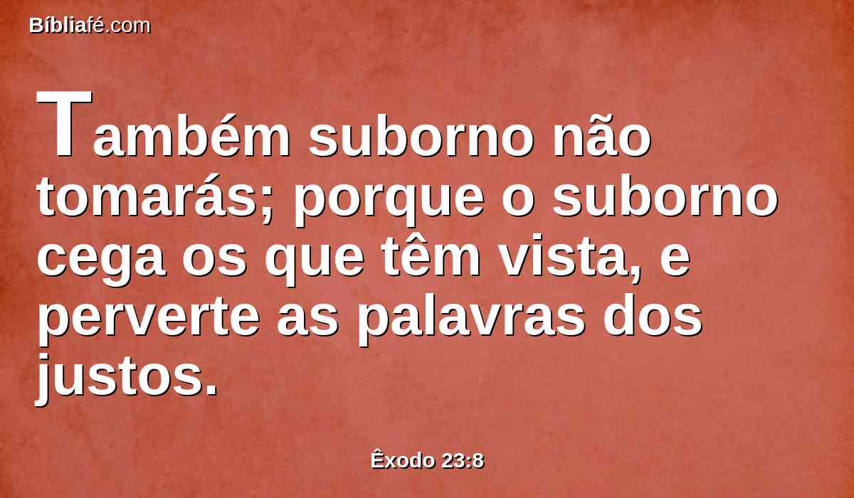 Também suborno não tomarás; porque o suborno cega os que têm vista, e perverte as palavras dos justos.