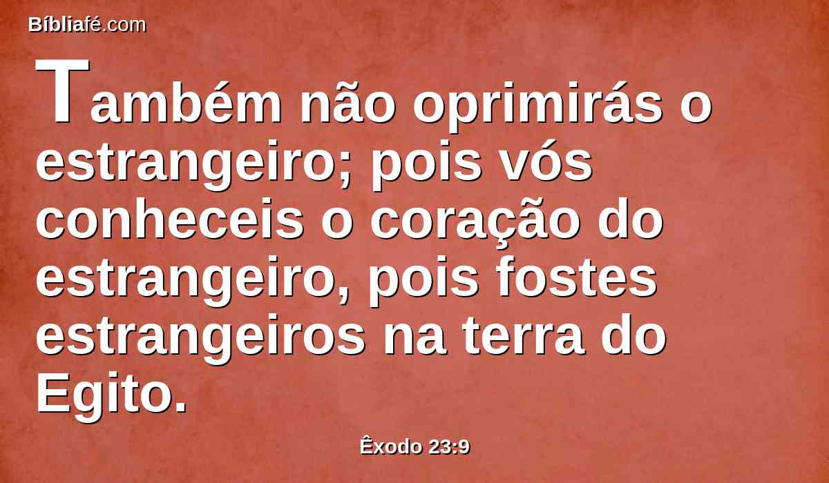 Também não oprimirás o estrangeiro; pois vós conheceis o coração do estrangeiro, pois fostes estrangeiros na terra do Egito.