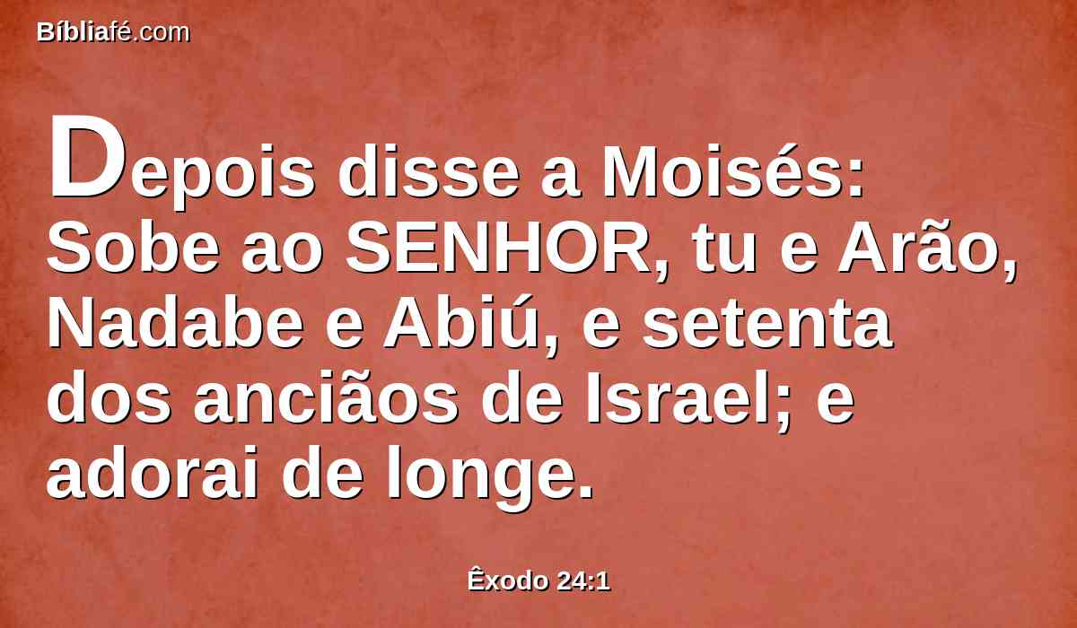 Depois disse a Moisés: Sobe ao SENHOR, tu e Arão, Nadabe e Abiú, e setenta dos anciãos de Israel; e adorai de longe.