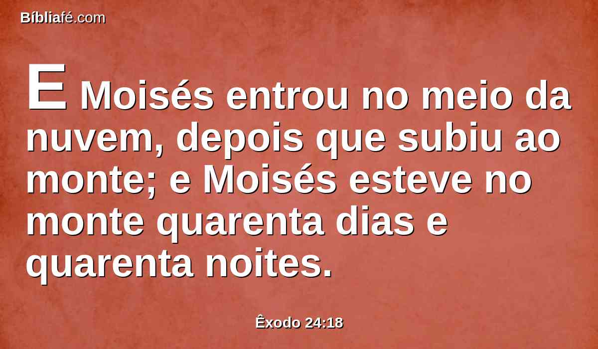 E Moisés entrou no meio da nuvem, depois que subiu ao monte; e Moisés esteve no monte quarenta dias e quarenta noites.