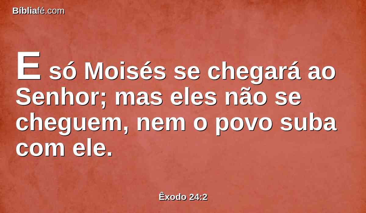 E só Moisés se chegará ao Senhor; mas eles não se cheguem, nem o povo suba com ele.