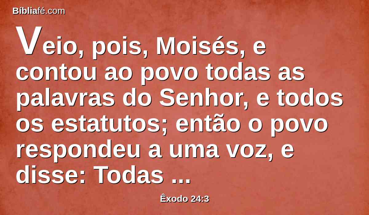 Veio, pois, Moisés, e contou ao povo todas as palavras do Senhor, e todos os estatutos; então o povo respondeu a uma voz, e disse: Todas as palavras, que o Senhor tem falado, faremos.