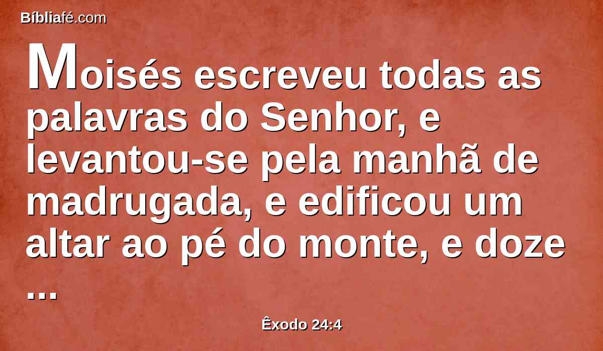 Moisés escreveu todas as palavras do Senhor, e levantou-se pela manhã de madrugada, e edificou um altar ao pé do monte, e doze monumentos, segundo as doze tribos de Israel;