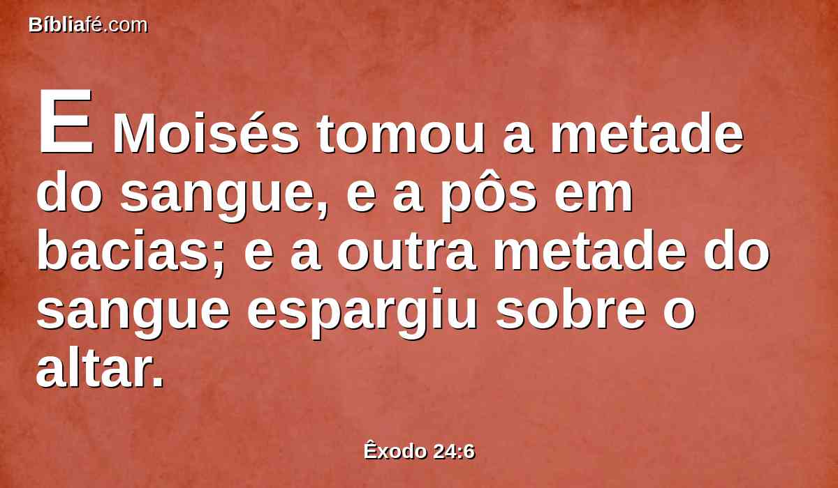 E Moisés tomou a metade do sangue, e a pôs em bacias; e a outra metade do sangue espargiu sobre o altar.