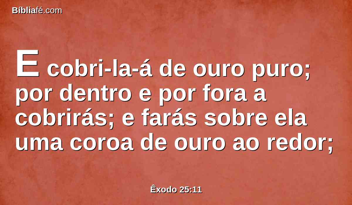 E cobri-la-á de ouro puro; por dentro e por fora a cobrirás; e farás sobre ela uma coroa de ouro ao redor;