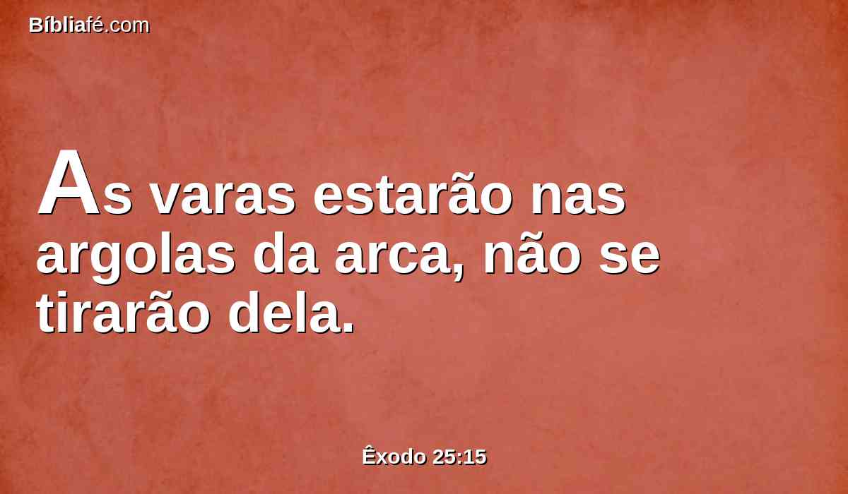 As varas estarão nas argolas da arca, não se tirarão dela.