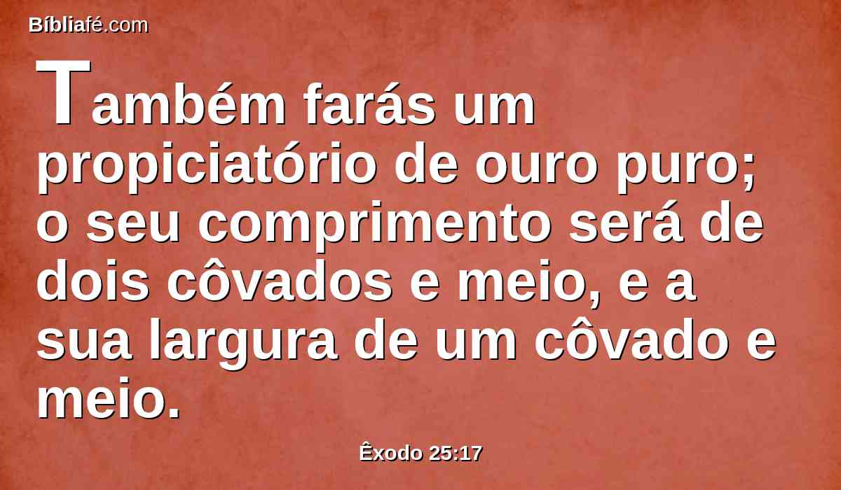 Também farás um propiciatório de ouro puro; o seu comprimento será de dois côvados e meio, e a sua largura de um côvado e meio.