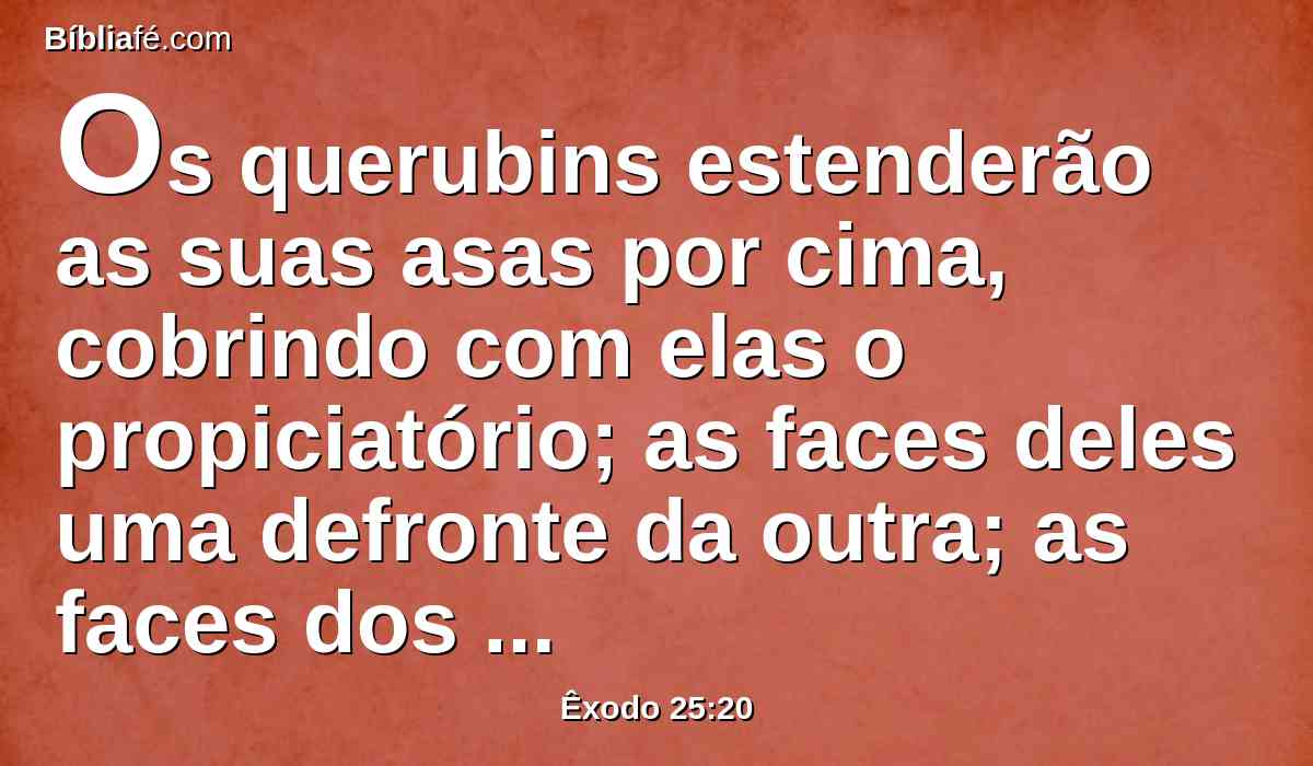 Os querubins estenderão as suas asas por cima, cobrindo com elas o propiciatório; as faces deles uma defronte da outra; as faces dos querubins estarão voltadas para o propiciatório.