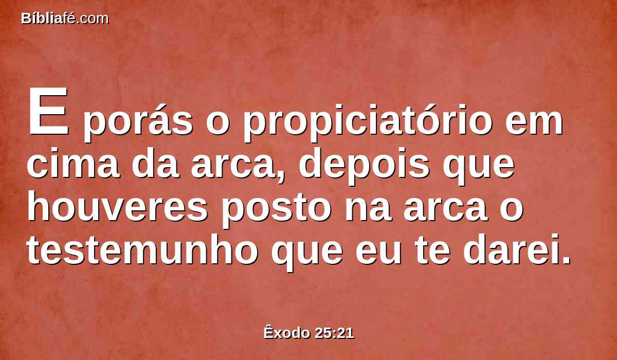 E porás o propiciatório em cima da arca, depois que houveres posto na arca o testemunho que eu te darei.