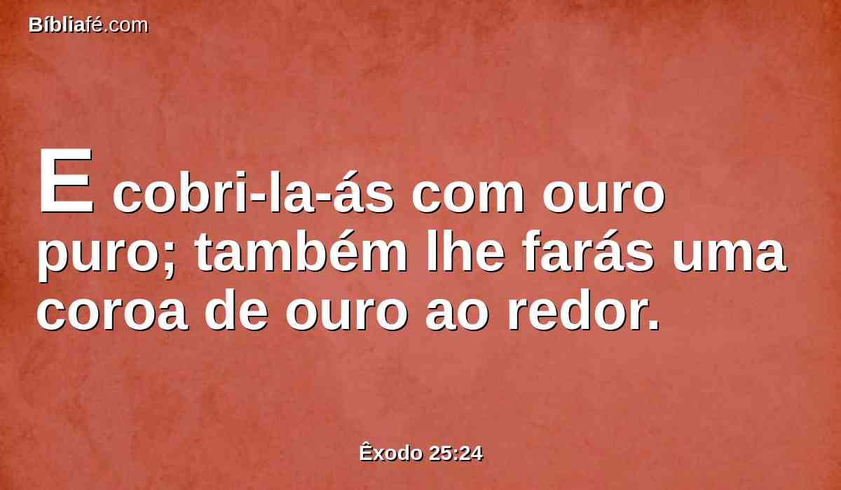 E cobri-la-ás com ouro puro; também lhe farás uma coroa de ouro ao redor.