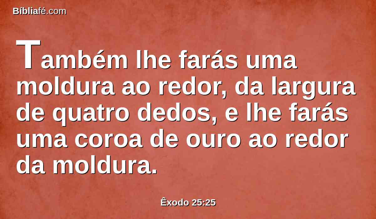 Também lhe farás uma moldura ao redor, da largura de quatro dedos, e lhe farás uma coroa de ouro ao redor da moldura.