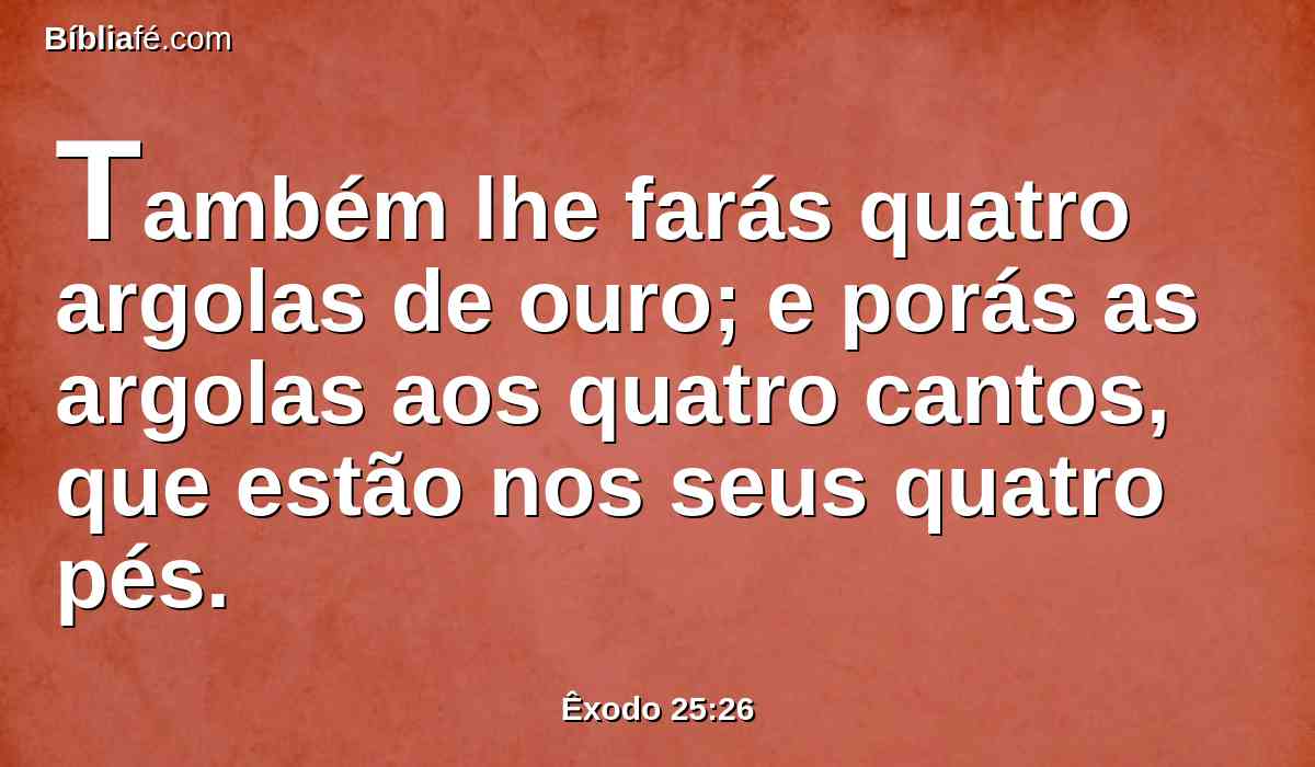 Também lhe farás quatro argolas de ouro; e porás as argolas aos quatro cantos, que estão nos seus quatro pés.