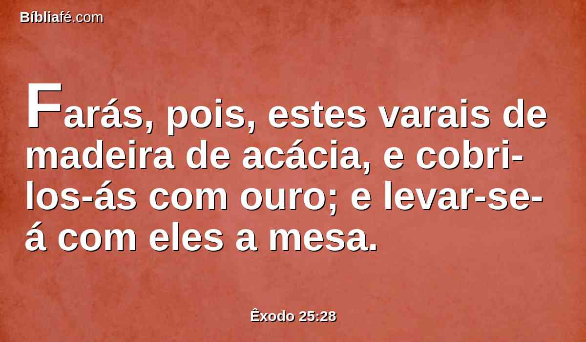 Farás, pois, estes varais de madeira de acácia, e cobri-los-ás com ouro; e levar-se-á com eles a mesa.