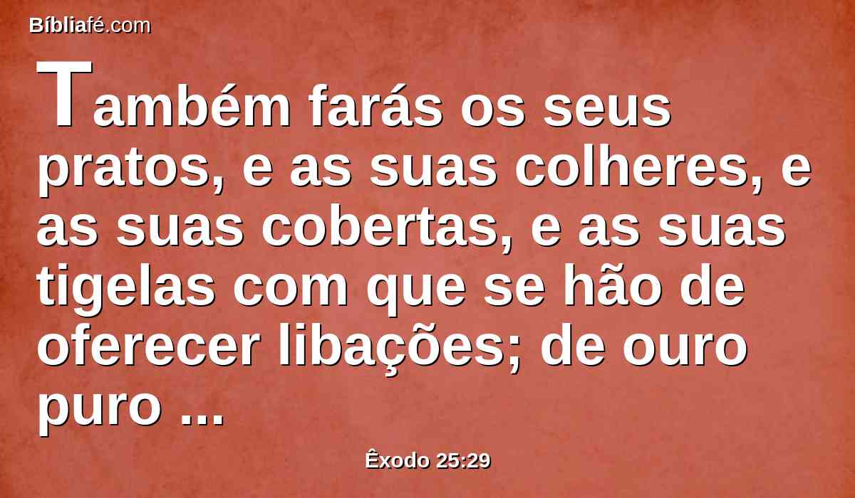 Também farás os seus pratos, e as suas colheres, e as suas cobertas, e as suas tigelas com que se hão de oferecer libações; de ouro puro os farás.