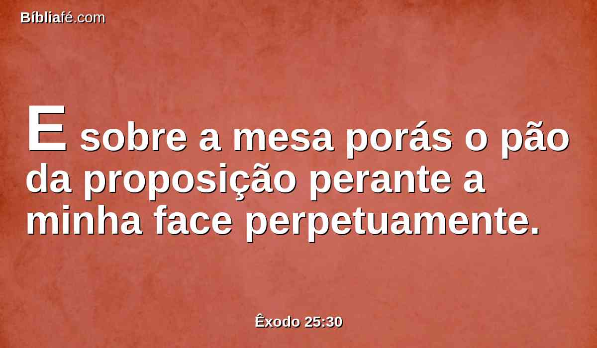 E sobre a mesa porás o pão da proposição perante a minha face perpetuamente.