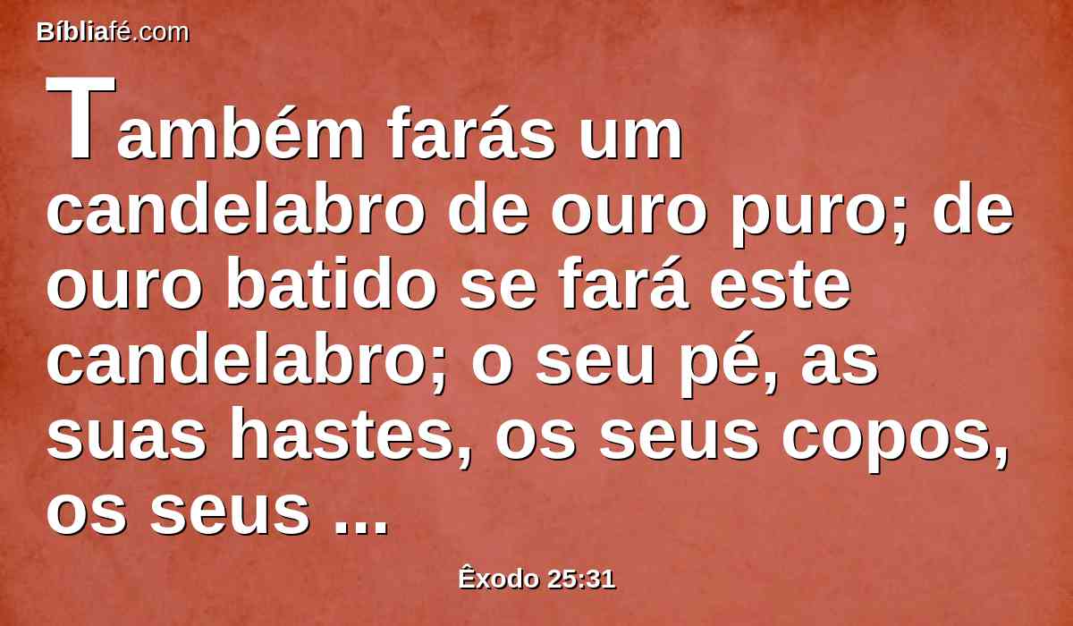 Também farás um candelabro de ouro puro; de ouro batido se fará este candelabro; o seu pé, as suas hastes, os seus copos, os seus botões, e as suas flores serão do mesmo.