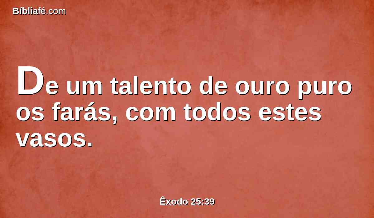 De um talento de ouro puro os farás, com todos estes vasos.