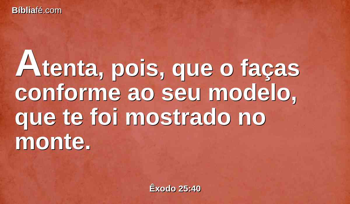 Atenta, pois, que o faças conforme ao seu modelo, que te foi mostrado no monte.