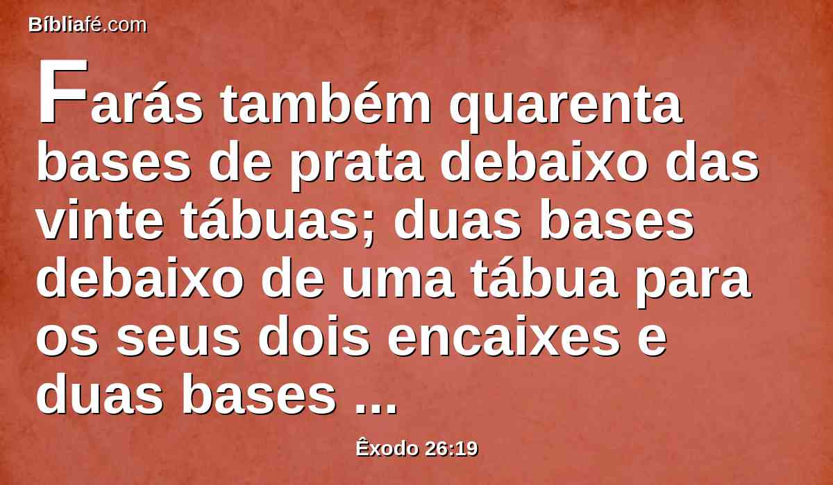 Farás também quarenta bases de prata debaixo das vinte tábuas; duas bases debaixo de uma tábua para os seus dois encaixes e duas bases debaixo de outra tábua para os seus dois encaixes.