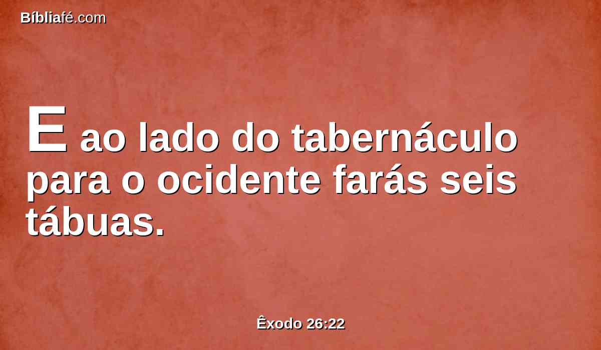 E ao lado do tabernáculo para o ocidente farás seis tábuas.