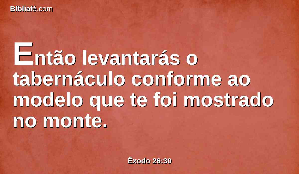 Então levantarás o tabernáculo conforme ao modelo que te foi mostrado no monte.