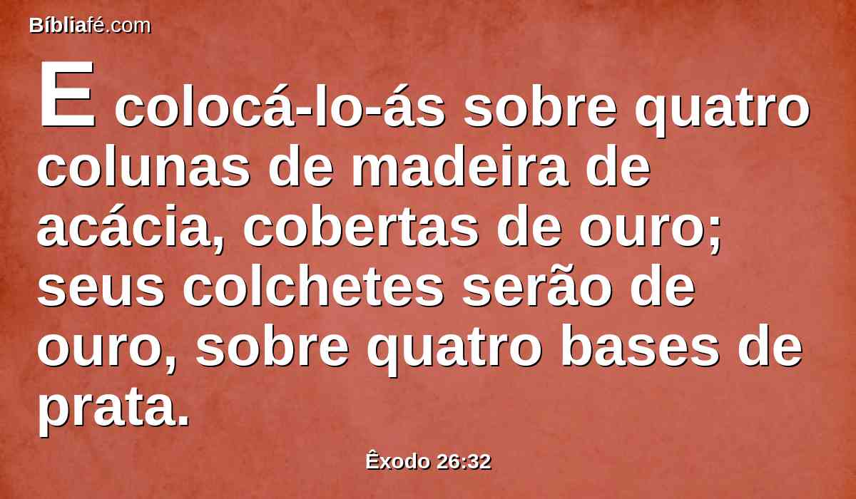 E colocá-lo-ás sobre quatro colunas de madeira de acácia, cobertas de ouro; seus colchetes serão de ouro, sobre quatro bases de prata.