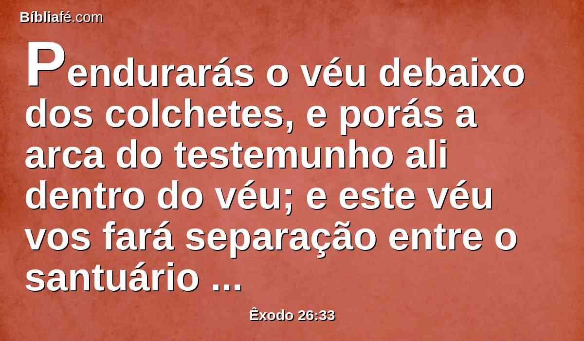 Pendurarás o véu debaixo dos colchetes, e porás a arca do testemunho ali dentro do véu; e este véu vos fará separação entre o santuário e o lugar santíssimo,