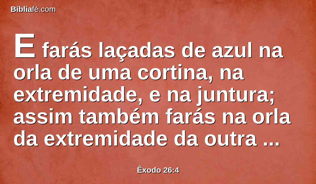 E farás laçadas de azul na orla de uma cortina, na extremidade, e na juntura; assim também farás na orla da extremidade da outra cortina, na segunda juntura.