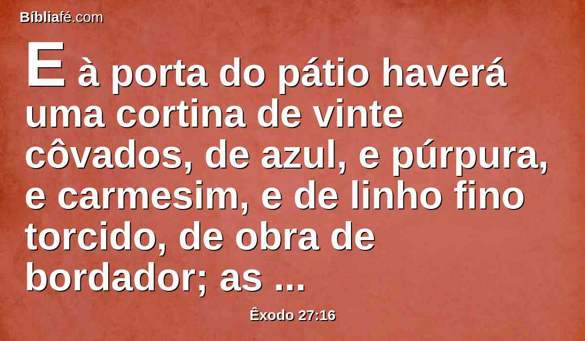 E à porta do pátio haverá uma cortina de vinte côvados, de azul, e púrpura, e carmesim, e de linho fino torcido, de obra de bordador; as suas colunas quatro, e as suas bases quatro.