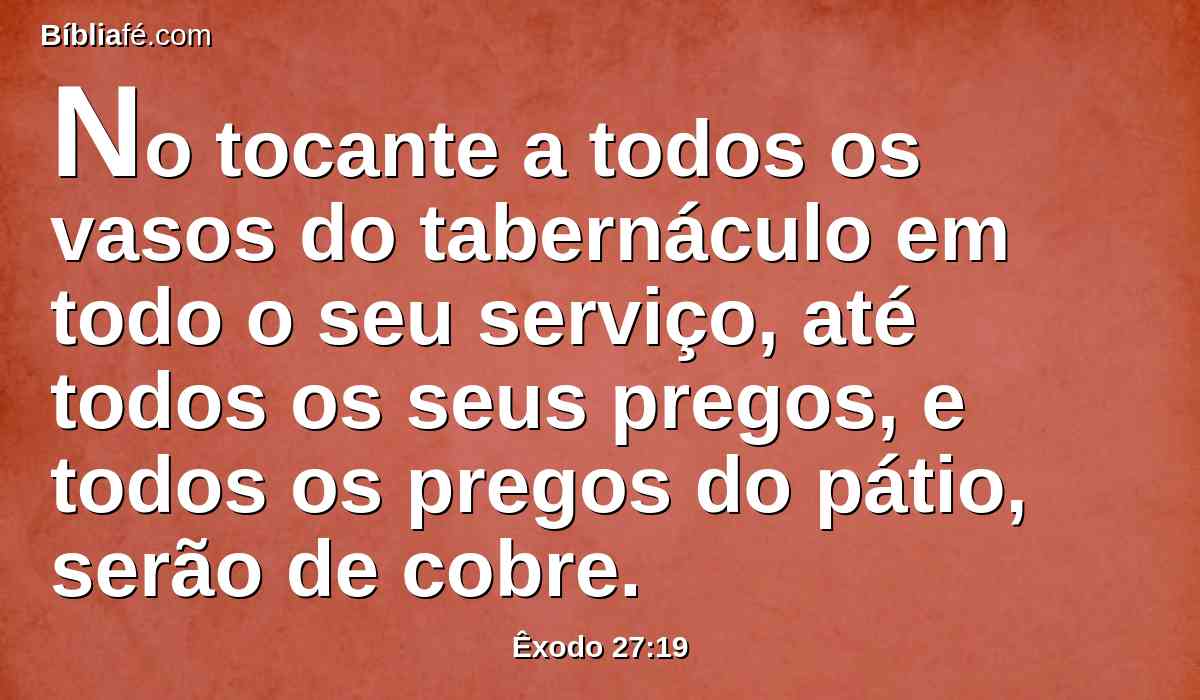 No tocante a todos os vasos do tabernáculo em todo o seu serviço, até todos os seus pregos, e todos os pregos do pátio, serão de cobre.