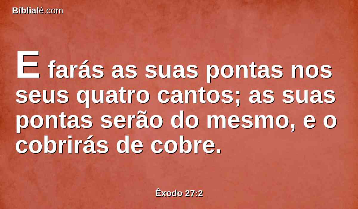 E farás as suas pontas nos seus quatro cantos; as suas pontas serão do mesmo, e o cobrirás de cobre.