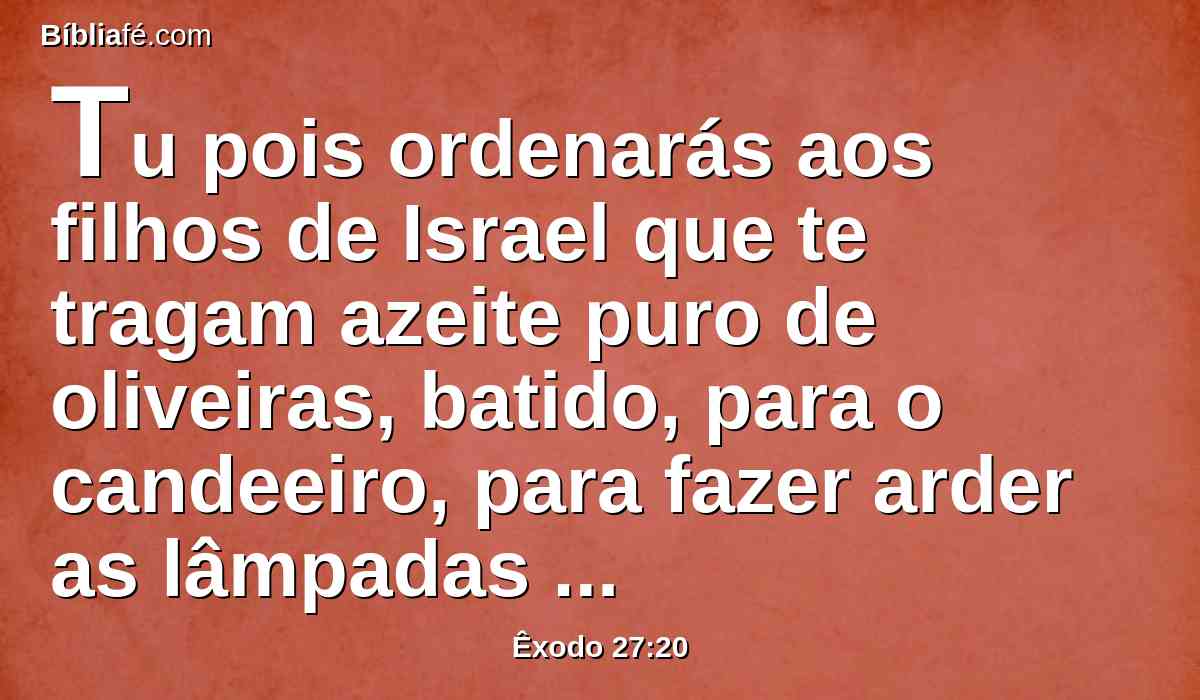 Tu pois ordenarás aos filhos de Israel que te tragam azeite puro de oliveiras, batido, para o candeeiro, para fazer arder as lâmpadas continuamente.