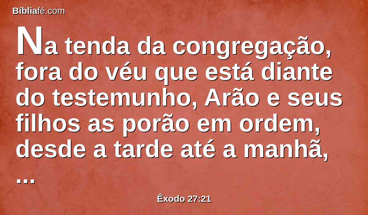 Na tenda da congregação, fora do véu que está diante do testemunho, Arão e seus filhos as porão em ordem, desde a tarde até a manhã, perante o Senhor; isto será um estatuto perpétuo para os filhos de Israel, pelas suas gerações.