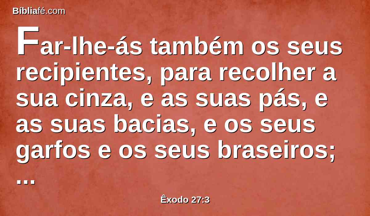 Far-lhe-ás também os seus recipientes, para recolher a sua cinza, e as suas pás, e as suas bacias, e os seus garfos e os seus braseiros; todos os seus utensílios farás de cobre.