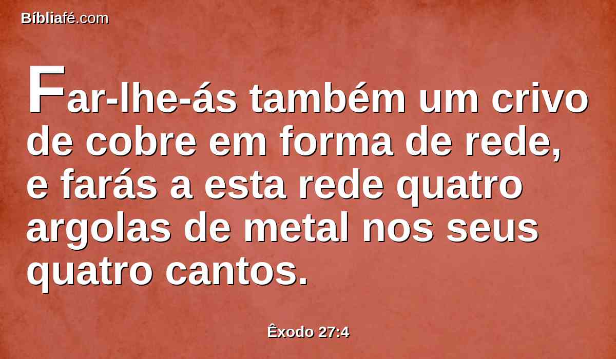 Far-lhe-ás também um crivo de cobre em forma de rede, e farás a esta rede quatro argolas de metal nos seus quatro cantos.