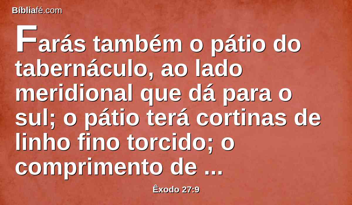 Farás também o pátio do tabernáculo, ao lado meridional que dá para o sul; o pátio terá cortinas de linho fino torcido; o comprimento de cada lado será de cem côvados.