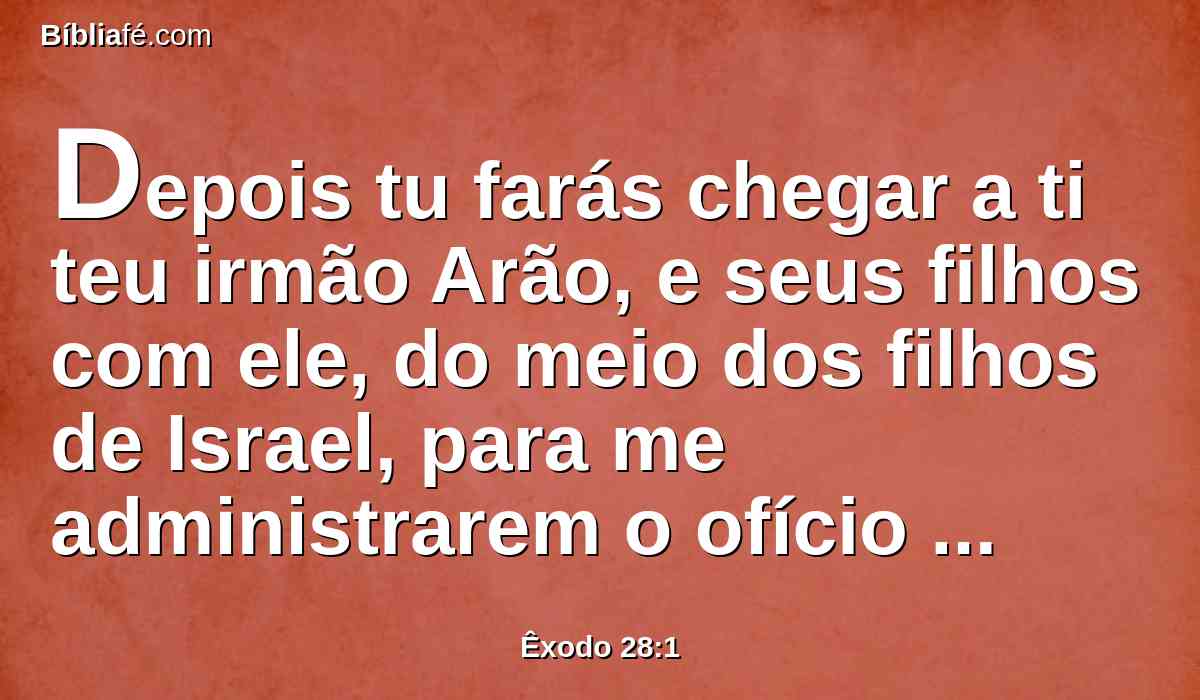 Depois tu farás chegar a ti teu irmão Arão, e seus filhos com ele, do meio dos filhos de Israel, para me administrarem o ofício sacerdotal; a saber: Arão, Nadabe, e Abiú, Eleazar e Itamar, os filhos de Arão.