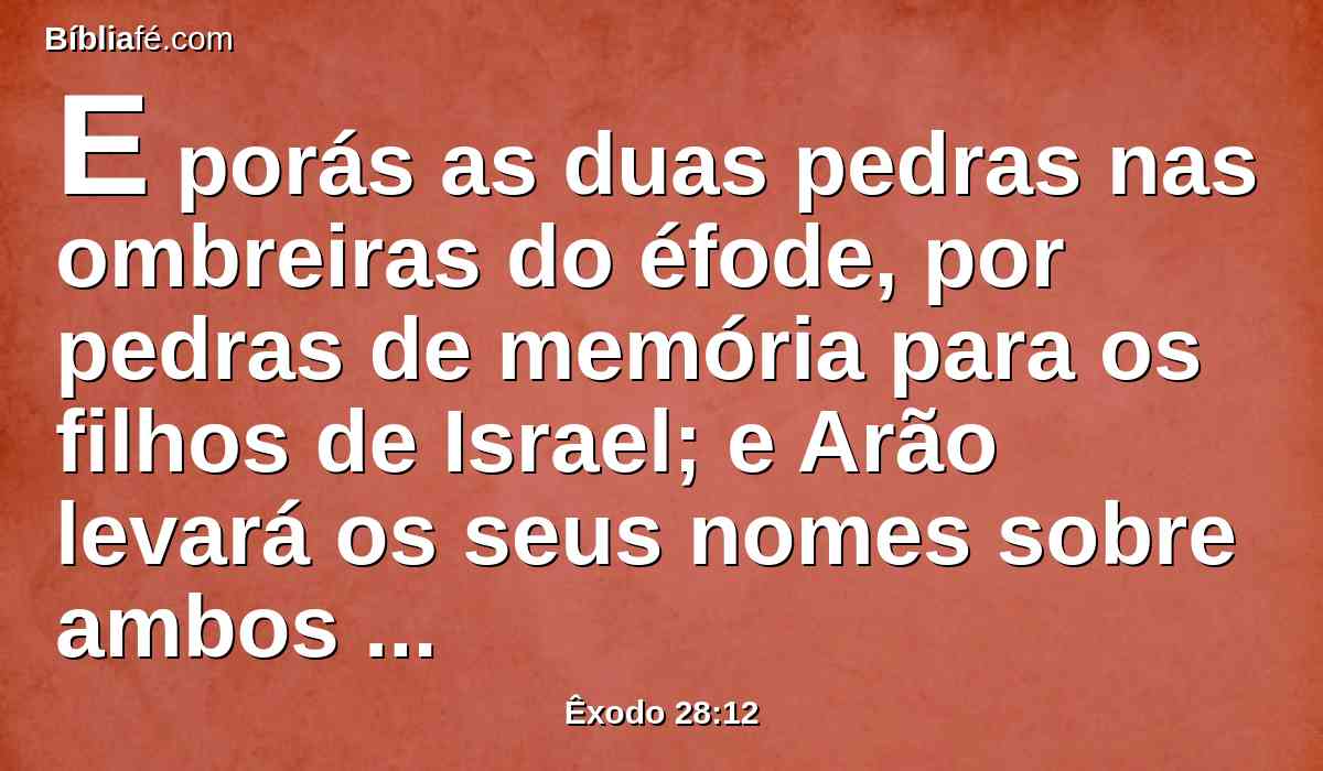 E porás as duas pedras nas ombreiras do éfode, por pedras de memória para os filhos de Israel; e Arão levará os seus nomes sobre ambos os seus ombros, para memória diante do Senhor.