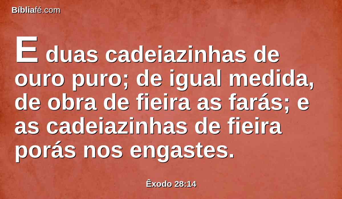 E duas cadeiazinhas de ouro puro; de igual medida, de obra de fieira as farás; e as cadeiazinhas de fieira porás nos engastes.