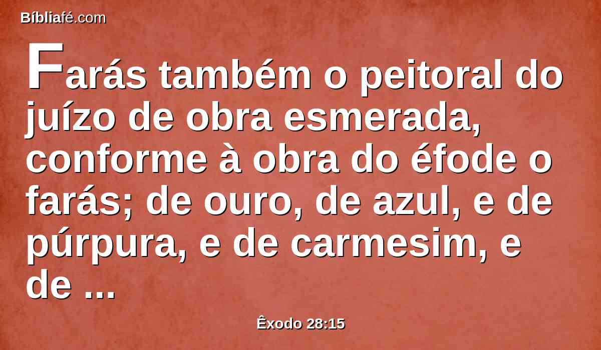 Farás também o peitoral do juízo de obra esmerada, conforme à obra do éfode o farás; de ouro, de azul, e de púrpura, e de carmesim, e de linho fino torcido o farás.