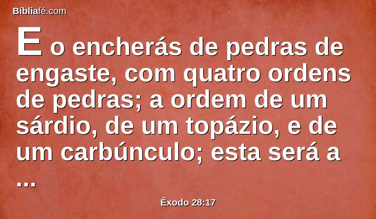 E o encherás de pedras de engaste, com quatro ordens de pedras; a ordem de um sárdio, de um topázio, e de um carbúnculo; esta será a primeira ordem;