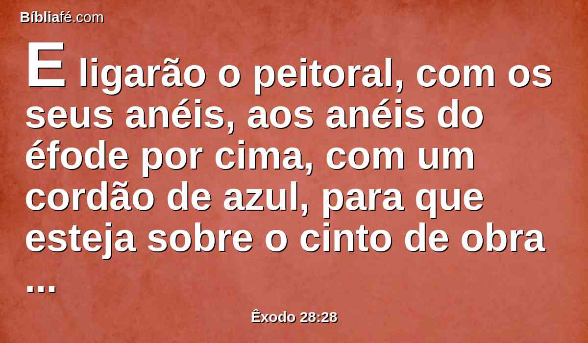 E ligarão o peitoral, com os seus anéis, aos anéis do éfode por cima, com um cordão de azul, para que esteja sobre o cinto de obra esmerada do éfode; e nunca se separará o peitoral do éfode.