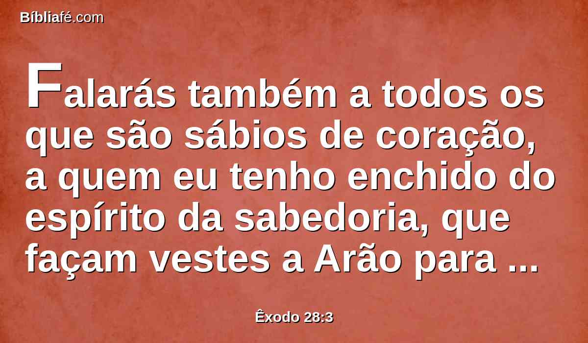 Falarás também a todos os que são sábios de coração, a quem eu tenho enchido do espírito da sabedoria, que façam vestes a Arão para santificá-lo; para que me administre o ofício sacerdotal.