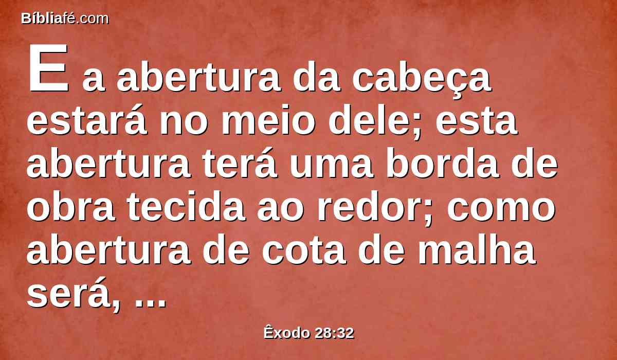 E a abertura da cabeça estará no meio dele; esta abertura terá uma borda de obra tecida ao redor; como abertura de cota de malha será, para que não se rompa.