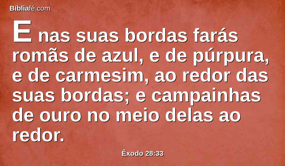 E nas suas bordas farás romãs de azul, e de púrpura, e de carmesim, ao redor das suas bordas; e campainhas de ouro no meio delas ao redor.