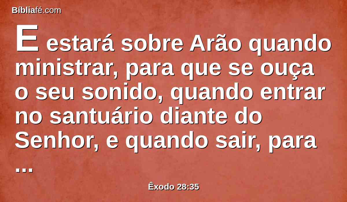 E estará sobre Arão quando ministrar, para que se ouça o seu sonido, quando entrar no santuário diante do Senhor, e quando sair, para que não morra.